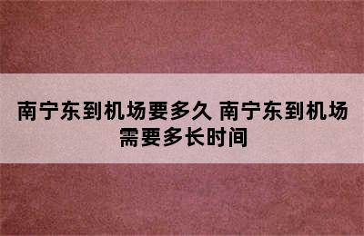 南宁东到机场要多久 南宁东到机场需要多长时间